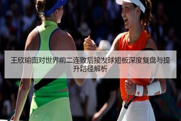 王欣瑜面对世界前二连败后接发球短板深度复盘与提升路径解析 - JIUYOU
